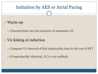 Initiation by AES or Atrial Pacing
 Warm-up
 Characteristic but not exclusive of automatic AT
 VA linking at induction
 Compare VA interval of first tachycardia beat to the rest of SVT
 If reproducibly identical, AT is very unlikely
 