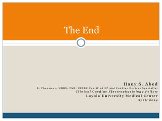 The End
Hany S. Abed
B . P h a r m a c y , M B B S , P h D , I B H R E C e r t i f i e d E P a n d C a r d i a c D e v i c e s S p e c i a l i s t
C l i n i c a l C a r d i a c E l e c t r o p h y s i o l o g y F e l l o w
L o y o l a U n i v e r s i t y M e d i c a l C e n t e r
A p r i l 2 0 1 4
 