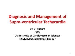 Diagnosis and Management of
Supra-ventricular Tachycardia
Dr. D. Khanra
SR3
LPS Institute of Cardiovascular Sciences
GSVM Medical College, Kanpur
1
 