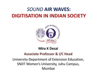 SOUND AIR WAVES:
DIGITISATION IN INDIAN SOCIETY
Mira K Desai
Associate Professor & I/C Head
University Department of Extension Education,
SNDT Women’s University, Juhu Campus,
Mumbai
 