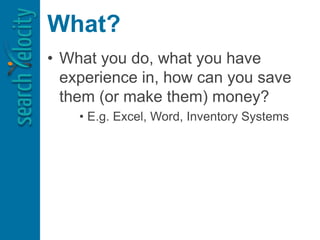 What?
• What you do, what you have
experience in, how can you save
them (or make them) money?
• E.g. Excel, Word, Inventory Systems
 