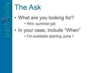 The Ask
• What are you looking for?
• Hint: summer job
• In your case, include “When”
• I’m available starting June 1
 
