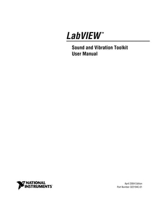 LabVIEW
TM
Sound and Vibration Toolkit
User Manual
LabVIEW Sound and Vibration Toolkit User Manual
April 2004 Edition
Part Number 322194C-01
 