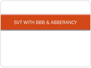SVT WITH BBB & ABBERANCY
 
