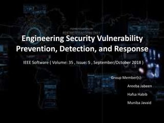 Engineering Security Vulnerability
Prevention, Detection, and Response
IEEE Software ( Volume: 35 , Issue: 5 , September/October 2018 )
Group Member(s):
Areeba Jabeen
Hafsa Habib
Muniba Javaid
 