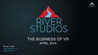THE BUSINESS OF VR
APRIL 2016
Sivan Iram
sivan@river.co
@sivaniram
 