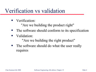Verification:  "Are we building the product right" The software should conform to its specification Validation:  "Are we building the right product" The software should do what the user really requires Verification vs validation 