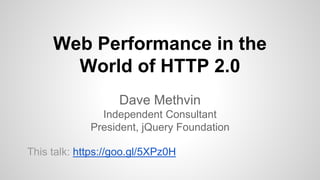 Web Performance in the
World of HTTP 2.0
Dave Methvin
Independent Consultant
President, jQuery Foundation
This talk: https://goo.gl/5XPz0H
 