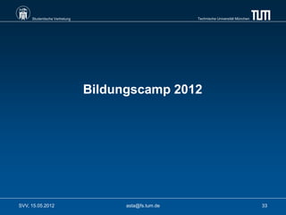 Studentische Vertretung                          Technische Universität München




                               Bildungscamp 2012




SVV, 15.05.2012                      asta@fs.tum.de                                    33
 