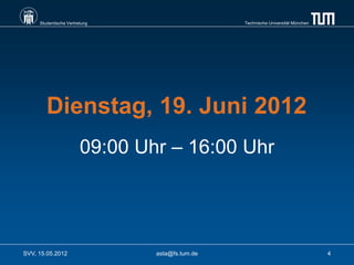 Studentische Vertretung                     Technische Universität München




        Dienstag, 19. Juni 2012
                        09:00 Uhr – 16:00 Uhr




SVV, 15.05.2012                 asta@fs.tum.de                                    4
 
