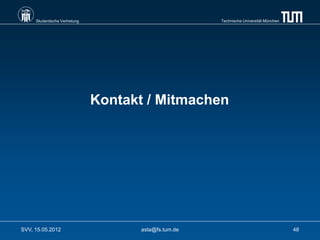 Studentische Vertretung                          Technische Universität München




                               Kontakt / Mitmachen




SVV, 15.05.2012                      asta@fs.tum.de                                    48
 