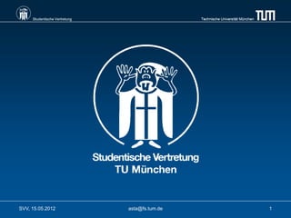 Studentische Vertretung                    Technische Universität München




SVV, 15.05.2012                asta@fs.tum.de                                    1
 
