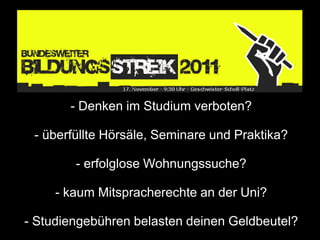 - Denken im Studium verboten?

 - überfüllte Hörsäle, Seminare und Praktika?

        - erfolglose Wohnungssuche?

     - kaum Mitspracherechte an der Uni?

- Studiengebühren belasten deinen Geldbeutel?
 
