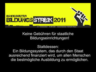 Keine Gebühren für staatliche
           Bildungseinrichtungen!

                Stattdessen:
  Ein Bildungssystem, das durch den Staat
ausreichend finanziert wird, um allen Menschen
 die bestmögliche Ausbildung zu ermöglichen.
 