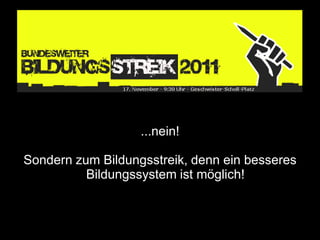 ...nein!

Sondern zum Bildungsstreik, denn ein besseres
          Bildungssystem ist möglich!
 