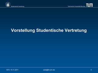 Studentische Vertretung                    Technische Universität München




     Vorstellung Studentische Vertretung




SVV, 15.11.2011                asta@fs.tum.de                                    3
 