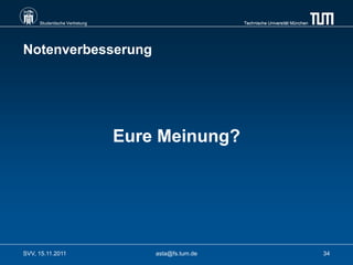 Studentische Vertretung                        Technische Universität München




Notenverbesserung




                               Eure Meinung?




SVV, 15.11.2011                    asta@fs.tum.de                                    34
 