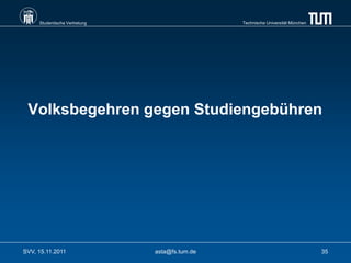 Studentische Vertretung                    Technische Universität München




 Volksbegehren gegen Studiengebühren




SVV, 15.11.2011                asta@fs.tum.de                                    35
 