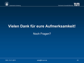 Studentische Vertretung                      Technische Universität München




   Vielen Dank für eure Aufmerksamkeit!
                               Noch Fragen?




SVV, 15.11.2011                  asta@fs.tum.de                                    43
 