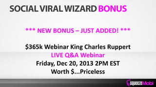 *** NEW BONUS – JUST ADDED! ***
$365k Webinar King Charles Ruppert
LIVE Q&A Webinar
Friday, Dec 20, 2013 2PM EST
Worth $...Priceless
 