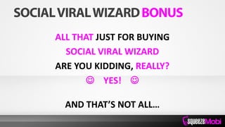 ALL THAT JUST FOR BUYING
SOCIAL VIRAL WIZARD
ARE YOU KIDDING, REALLY?
 YES! 
AND THAT’S NOT ALL…
 