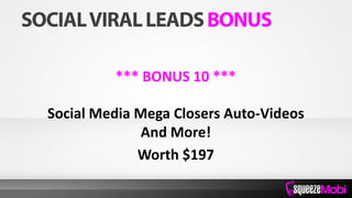 *** BONUS 10 ***
Social Media Mega Closers Auto-Videos
And More!
Worth $197
 