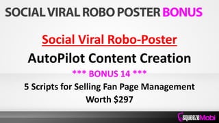 Social Viral Robo-Poster
AutoPilot Content Creation
*** BONUS 14 ***
5 Scripts for Selling Fan Page Management
Worth $297
 