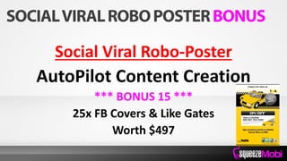 Social Viral Robo-Poster
AutoPilot Content Creation
*** BONUS 15 ***
25x FB Covers & Like Gates
Worth $497
 