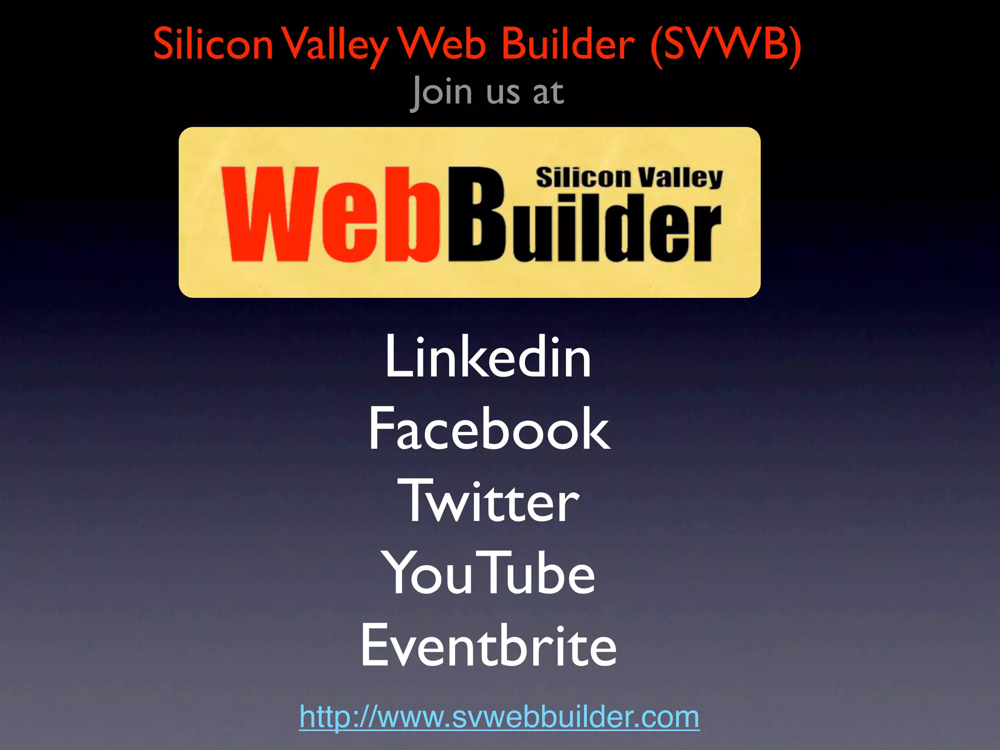 Silicon Valley Web Builder (SVWB)
             Founded in 2004
      Over 3,000 Web Professionals




        Our Mission
    To become the leading web
   organization in Silicon Valley by
promoting Technology and Education.

         http://www.svwebbuilder.com
 