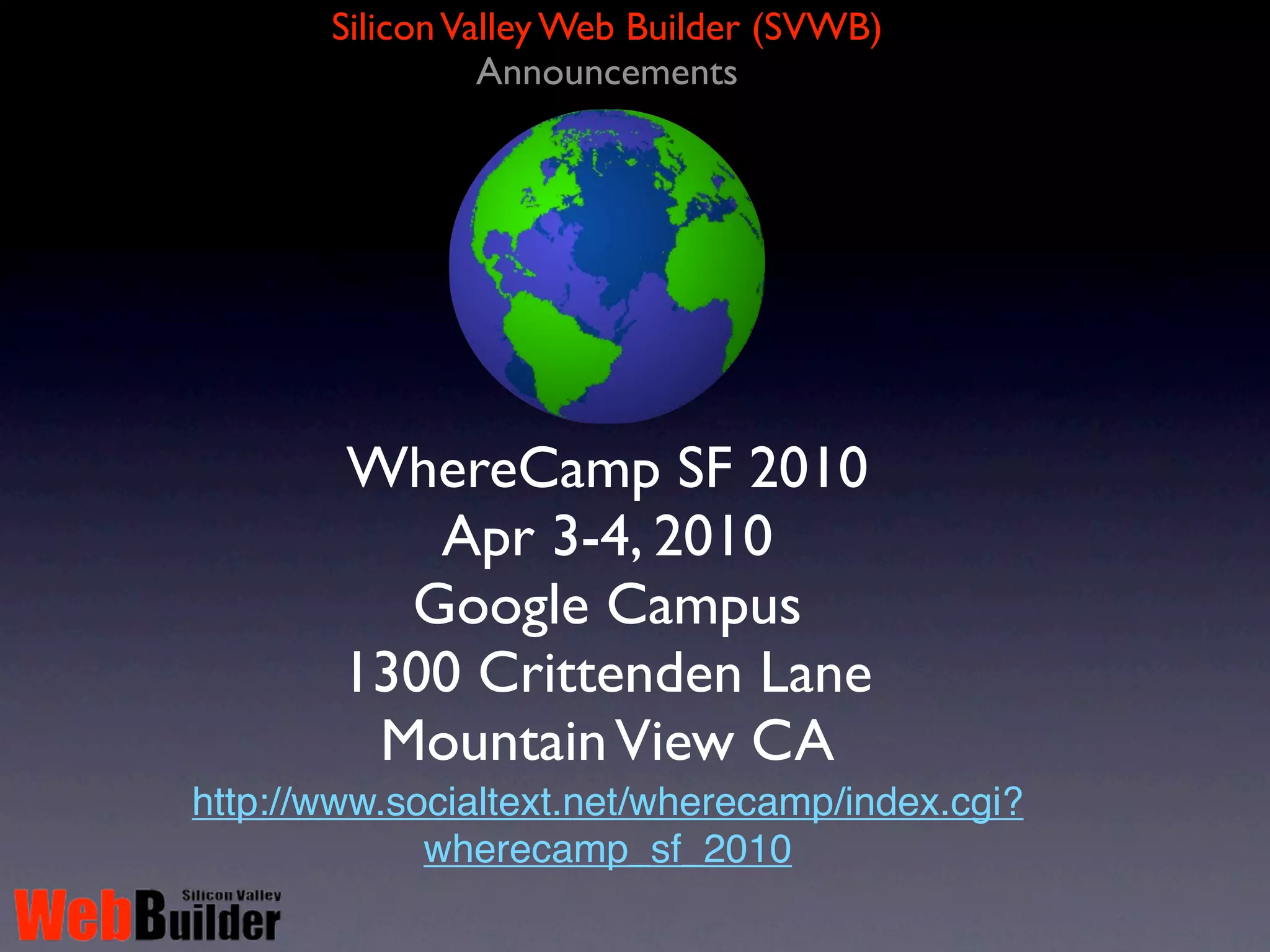 Silicon Valley Web Builder (SVWB)
                 Announcements




        WhereCamp SF 2010
           Apr 3-4, 2010
          Google Campus
        1300 Crittenden Lane
         Mountain View CA
http://www.socialtext.net/wherecamp/index.cgi?
             wherecamp_sf_2010
 