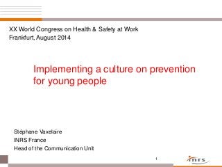 XX World Congress on Health & Safety at Work 
Frankfurt, August 2014 
Implementing a culture on prevention 
for young people 
1 
Stéphane Vaxelaire 
INRS France 
Head of the Communication Unit 
 