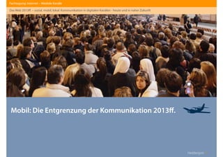 Heddergott //
Mobil: Die Entgrenzung der Kommunikation 2013ﬀ.
Fachtagung: Internet – Mediale Kanäle
Das Web 2013ﬀ. – sozial, mobil, lokal: Kommunikation in digitalen Kanälen - heute und in naher Zukunft

 