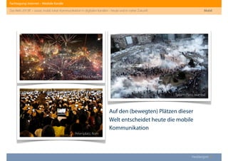 Fachtagung: Internet – Mediale Kanäle
Das Web 2013ﬀ. – sozial, mobil, lokal: Kommunikation in digitalen Kanälen - heute und in naher Zukunft
Heddergott //
Auf den (bewegten) Plätzen dieser
Welt entscheidet heute die mobile
Kommunikation
Petersplatz, Rom
Tahrir-Platz, Kairo
Taksim-Platz, Istanbul
Mobil
 