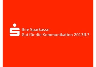 Fachtagung: Internet – Mediale Kanäle
Das Web 2013ﬀ. – sozial, mobil, lokal: Kommunikation in digitalen Kanälen - heute und in naher Zukunft
Heddergott //
Ihre Sparkasse
Gut für die Kommunikation 2013ff.?s
 