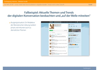 Fachtagung: Internet – Mediale Kanäle
Das Web 2013ﬀ. – sozial, mobil, lokal: Kommunikation in digitalen Kanälen - heute und in naher Zukunft
Heddergott //
Fallbeispiel: Aktuelle Themen und Trends
der digitalen Konversation beobachten und„auf der Welle mitreiten“
Sozial
‣Ausgangssituation: Ein Redakteur
der Münsterschen Zeitung twittert
privat und mitunter auch zu
dienstlichen Themen
 