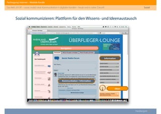 Fachtagung: Internet – Mediale Kanäle
Das Web 2013ﬀ. – sozial, mobil, lokal: Kommunikation in digitalen Kanälen - heute und in naher Zukunft
Heddergott //
Sozial
Sozial kommunizieren: Plattform für den Wissens- und Ideenaustausch
Navigation
Kommunikation / Information
Information
Ideen
 