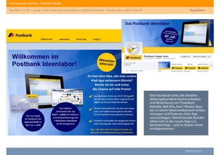 Fachtagung: Internet – Mediale Kanäle
Das Web 2013ﬀ. – sozial, mobil, lokal: Kommunikation in digitalen Kanälen - heute und in naher Zukunft
Eine Facebook-Seite, die ohnehin
aktionsgebundene Kommunikation
und Bewerbung von Produkten
betreibt, lädt ihre„Fans“/Nutzer dazu
ein, in einem Ideenwettbewerb Verbes-
serungen und Features einer App
vorzuschlagen. Teilnehmende Kunden
sehen sich in der neuen App u.U.
berücksichtigt – und im besten Sinne
ernstgenommen.
Heddergott //
Aussichten
 