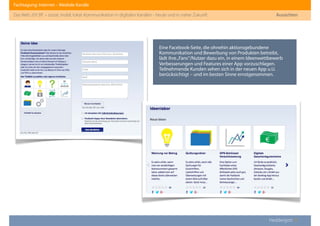 Fachtagung: Internet – Mediale Kanäle
Das Web 2013ﬀ. – sozial, mobil, lokal: Kommunikation in digitalen Kanälen - heute und in naher Zukunft
Eine Facebook-Seite, die ohnehin aktionsgebundene
Kommunikation und Bewerbung von Produkten betreibt,
lädt ihre„Fans“/Nutzer dazu ein, in einem Ideenwettbewerb
Verbesserungen und Features einer App vorzuschlagen.
Teilnehmende Kunden sehen sich in der neuen App u.U.
berücksichtigt – und im besten Sinne ernstgenommen.
Heddergott //
Aussichten
 