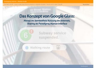Fachtagung: Internet – Mediale Kanäle
Das Web 2013ﬀ. – sozial, mobil, lokal: Kommunikation in digitalen Kanälen - heute und in naher Zukunft
Heddergott //
Aussichten
DasKonzeptvonGoogleGlass:
Alwayson,barrierefreieNutzungdesInternets,
SharingalsParadigma,HumanInterface
 