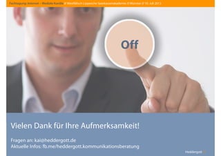 Heddergott //
Vielen Dank für Ihre Aufmerksamkeit!
Fragen an: kai@heddergott.de
Aktuelle Infos: fb.me/heddergott.kommunikationsberatung
Fachtagung: Internet – Mediale Kanäle // Westfälisch-Lippesche Sparkassenakademie // Münster // 10. Juli 2013
Off
 