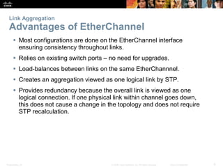 Presentation_ID 6© 2008 Cisco Systems, Inc. All rights reserved. Cisco Confidential
Link Aggregation
Advantages of EtherCh...