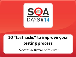 10 “testhacks” to improve your
testing process
Svyatoslav Rymar. SoftServe

 