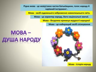 Рідна мова - це невід'ємна частка Батьківщини, голос народу й
чарівний інструмент .
Мова - історія народу
Мова - це характер народу, його національні звичаї.
Мова - засіб художнього зображення навколишнього світу.
Мова - це найкращий засіб спілкування
Мова - бездонна криниця мудрості народної
 