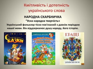 НАРОДНА СКАРБНИЧКА
“Усна народна творчість»
Український фольклор тісно пов'язаний з давнім періодом
нашої мови. Він віддзеркалює душу народу, його історію.
Кмітливість і дотепність
українського слова
 