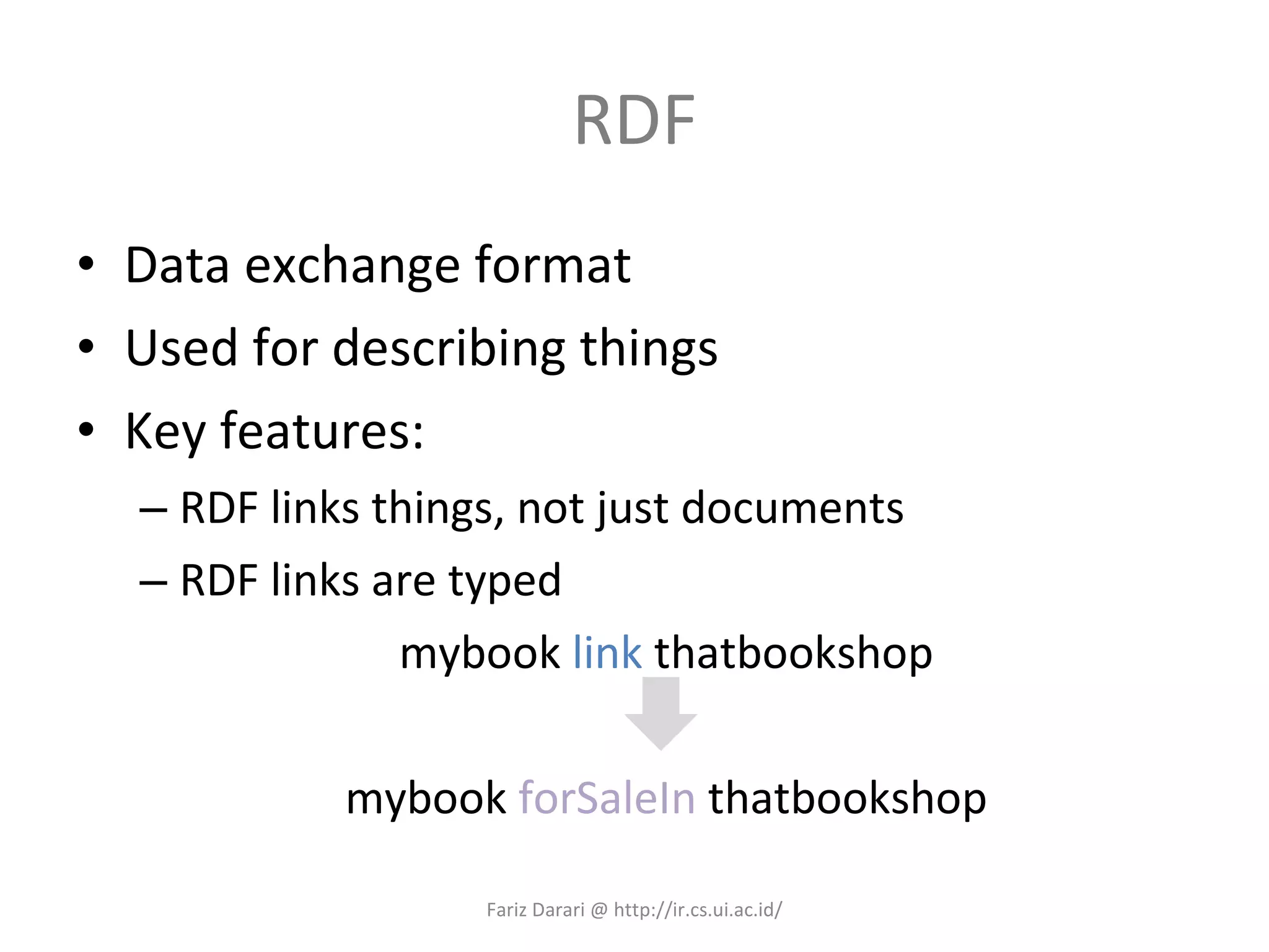 RDF Data exchange format Used for describing things Key features: RDF links things, not just documents RDF links are typed mybook  link  thatbookshop mybook  forSaleIn  thatbookshop Fariz Darari @ http://ir.cs.ui.ac.id/ 