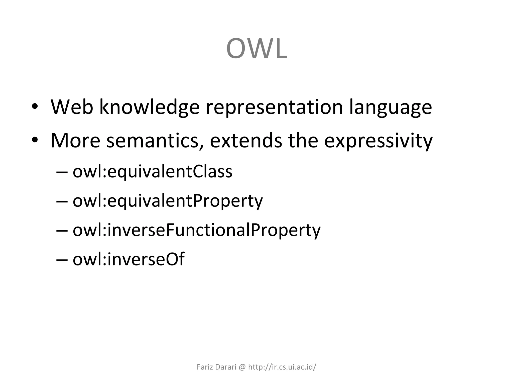 OWL Web knowledge representation language More semantics, extends the expressivity owl:equivalentClass owl:equivalentProperty owl:inverseFunctionalProperty owl:inverseOf Fariz Darari @ http://ir.cs.ui.ac.id/ 