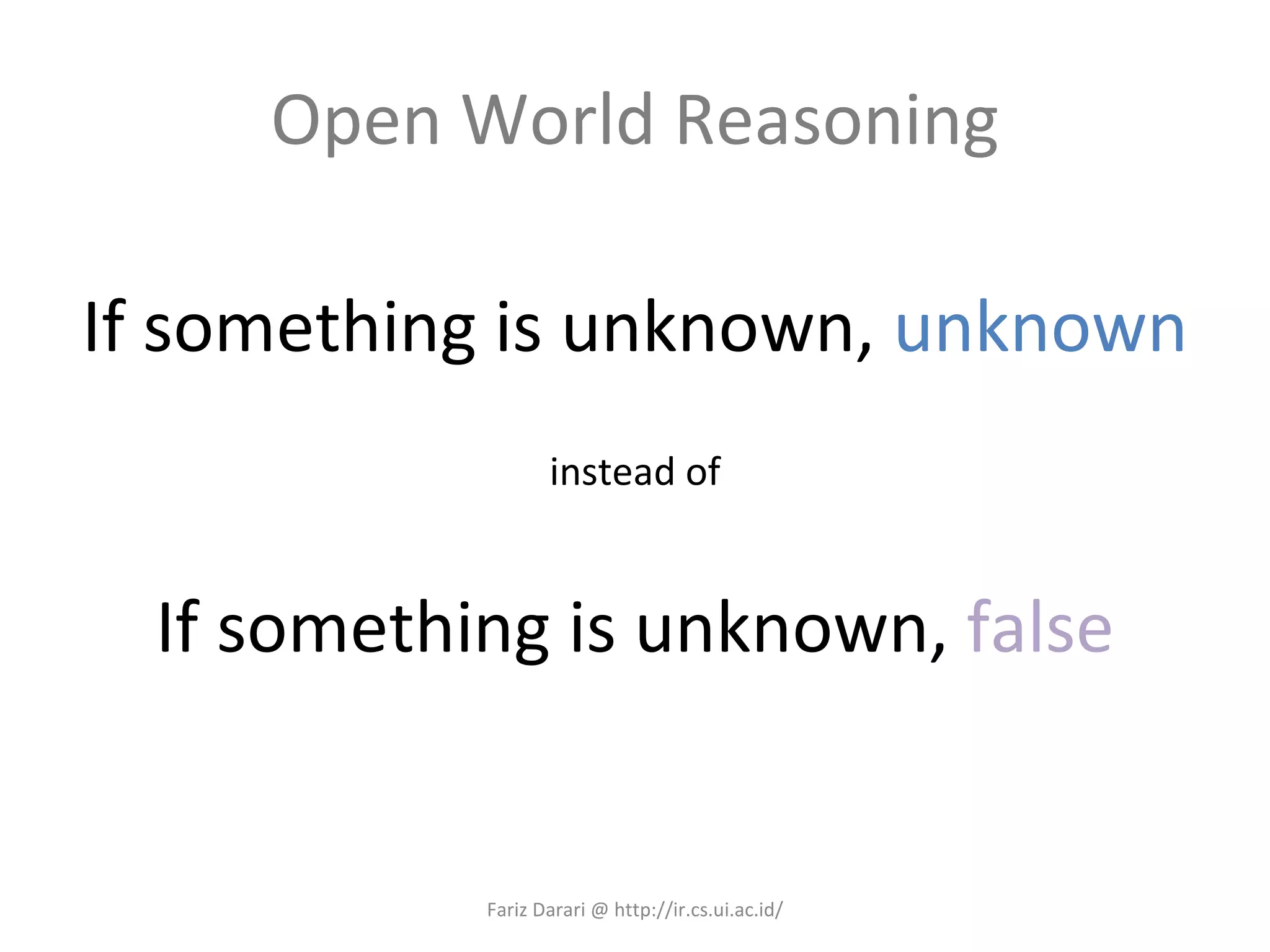 Open World Reasoning If something is unknown,  unknown instead of If something is unknown,  false Fariz Darari @ http://ir.cs.ui.ac.id/ 