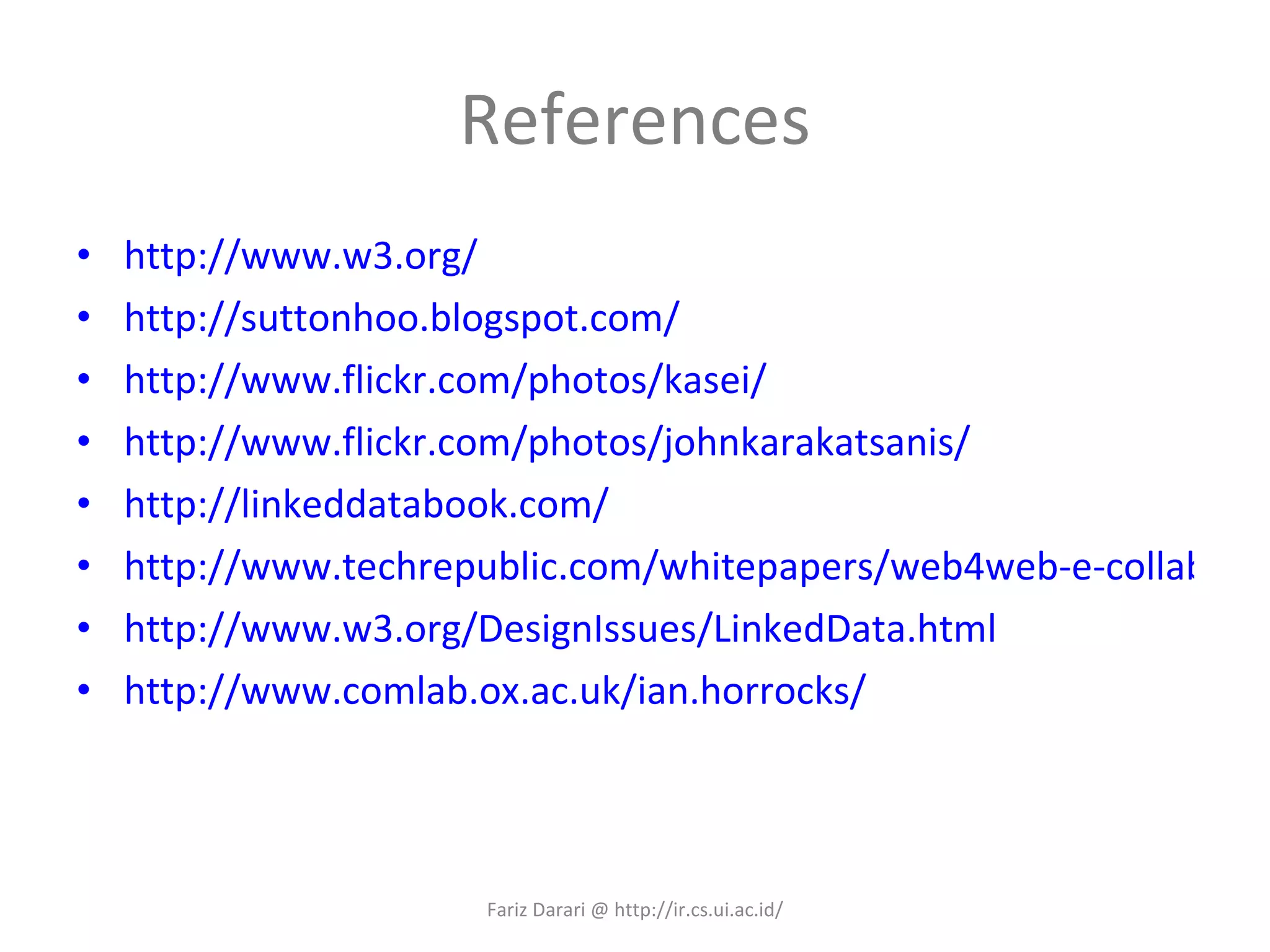 References http://www.w3.org/ http://suttonhoo.blogspot.com/ http://www.flickr.com/photos/kasei/ http://www.flickr.com/photos/johnkarakatsanis/ http://linkeddatabook.com/ http://www.techrepublic.com/whitepapers/web4web-e-collaboration-tools/2143683 http://www.w3.org/DesignIssues/LinkedData.html http://www.comlab.ox.ac.uk/ian.horrocks/ Fariz Darari @ http://ir.cs.ui.ac.id/ 