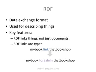 RDF Data exchange format Used for describing things Key features: RDF links things, not just documents RDF links are typed mybook  link  thatbookshop mybook  forSaleIn  thatbookshop Fariz Darari @ http://ir.cs.ui.ac.id/ 