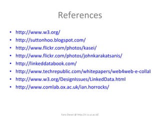 References http://www.w3.org/ http://suttonhoo.blogspot.com/ http://www.flickr.com/photos/kasei/ http://www.flickr.com/photos/johnkarakatsanis/ http://linkeddatabook.com/ http://www.techrepublic.com/whitepapers/web4web-e-collaboration-tools/2143683 http://www.w3.org/DesignIssues/LinkedData.html http://www.comlab.ox.ac.uk/ian.horrocks/ Fariz Darari @ http://ir.cs.ui.ac.id/ 